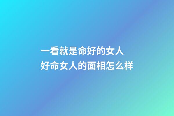 一看就是命好的女人 好命女人的面相怎么样